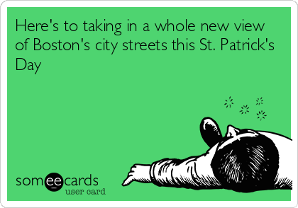 Here's to taking in a whole new view
of Boston's city streets this St. Patrick's
Day