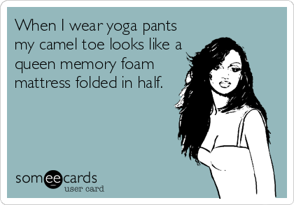 When I wear yoga pants
my camel toe looks like a
queen memory foam
mattress folded in half.