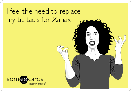 I feel the need to replace
my tic-tac's for Xanax