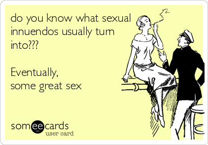 do you know what sexual
innuendos usually turn 
into???

Eventually,
some great sex