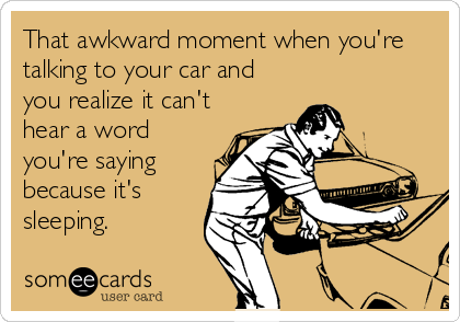 That awkward moment when you're
talking to your car and
you realize it can't
hear a word
you're saying
because it's
sleeping.