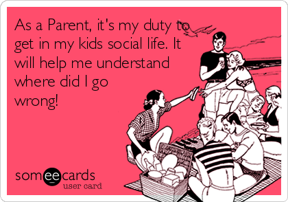 As a Parent, it's my duty to
get in my kids social life. It
will help me understand
where did I go
wrong!