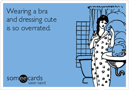 Wearing a bra
and dressing cute
is so overrated.