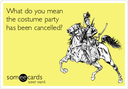 What do you mean
the costume party
has been cancelled?