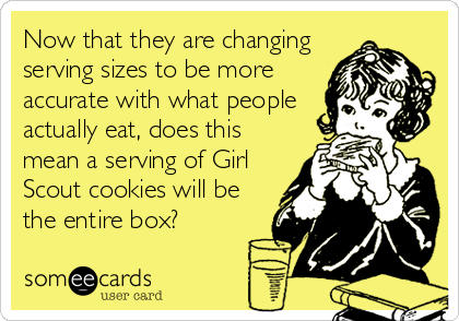 Now that they are changing
serving sizes to be more
accurate with what people
actually eat, does this
mean a serving of Girl
Scout cookies will be
the entire box?