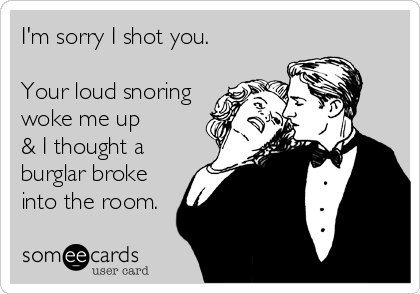 I'm sorry I shot you.

Your loud snoring
woke me up 
& I thought a
burglar broke 
into the room.