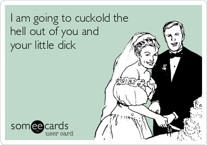 I am going to cuckold the
hell out of you and
your little dick