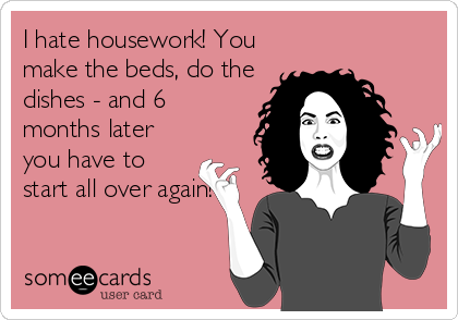 I hate housework! You
make the beds, do the
dishes - and 6
months later
you have to
start all over again!