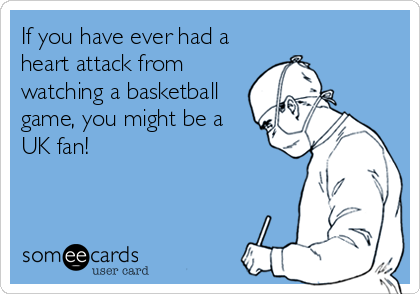 If you have ever had a
heart attack from
watching a basketball
game, you might be a
UK fan!