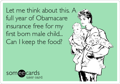 Let me think about this. A
full year of Obamacare
insurance free for my
first born male child...
Can I keep the food?