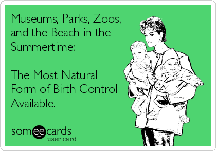 Museums, Parks, Zoos,
and the Beach in the
Summertime:

The Most Natural
Form of Birth Control
Available.