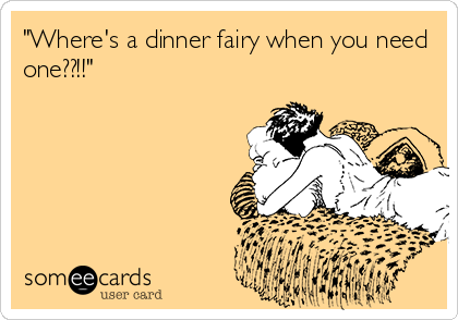 "Where's a dinner fairy when you need
one??!!"