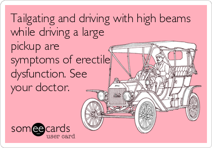 Tailgating and driving with high beams
while driving a large
pickup are
symptoms of erectile
dysfunction. See
your doctor.