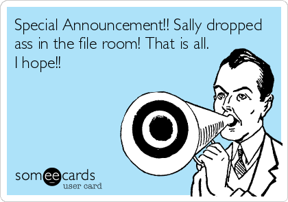 Special Announcement!! Sally dropped
ass in the file room! That is all.
I hope!!
