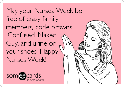 May your Nurses Week be
free of crazy family
members, code browns, 
'Confused, Naked
Guy, and urine on
your shoes! Happy
Nurses Week!