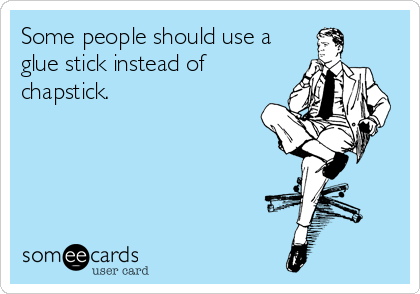 Some people should use a
glue stick instead of
chapstick.