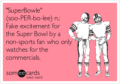 "SuperBowle" 
(soo-PER-bo-lee) n.:
Fake excitement for
the Super Bowl by a
non-sports fan who only
watches for the
commercials.
