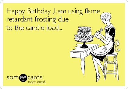 Happy Birthday ,I am using flame
retardant frosting due
to the candle load...