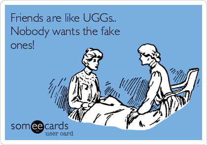 Friends are like UGGs..
Nobody wants the fake
ones!