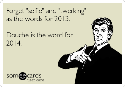 Forget "selfie" and "twerking"
as the words for 2013.

Douche is the word for
2014.