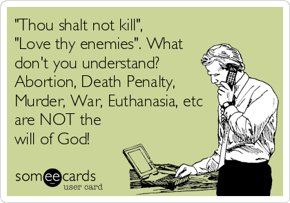 "Thou shalt not kill", 
"Love thy enemies". What
don't you understand?
Abortion, Death Penalty,
Murder, War, Euthanasia, etc
are NOT the
will of God!