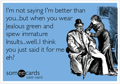 I'm not saying I'm better than
you...but when you wear
Jealous green and
spew immature
Insults...well..I think
you just said it for me
eh?