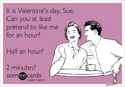 It is Valentine's day, Sue.
Can you at least
pretend to like me
for an hour?

Half an hour?

2 minutes?