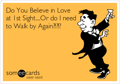 Do You Believe in Love
at 1st Sight....Or do I need
to Walk by Again?!?!?