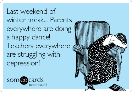 Last weekend of
winter break... Parents
everywhere are doing
a happy dance!
Teachers everywhere
are struggling with
depression!