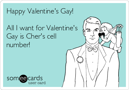 Happy Valentine's Gay!

All I want for Valentine's
Gay is Cher's cell
number!