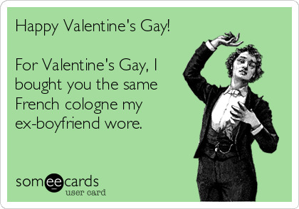 Happy Valentine's Gay!

For Valentine's Gay, I
bought you the same
French cologne my
ex-boyfriend wore.