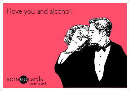 I love you and alcohol.