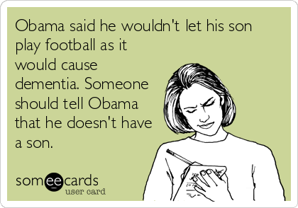 Obama said he wouldn't let his son
play football as it
would cause
dementia. Someone
should tell Obama
that he doesn't have
a son.