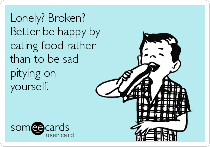 Lonely? Broken?
Better be happy by
eating food rather
than to be sad
pitying on
yourself.