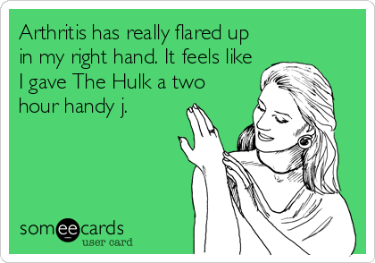 Arthritis has really flared up
in my right hand. It feels like
I gave The Hulk a two
hour handy j.