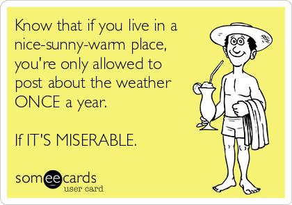 Know that if you live in a
nice-sunny-warm place,
you're only allowed to
post about the weather 
ONCE a year. 

If IT'S MISERABLE.
