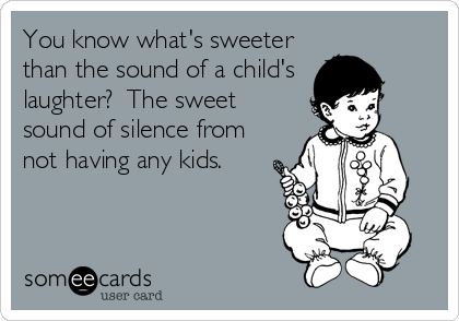 You know what's sweeter
than the sound of a child's
laughter?  The sweet
sound of silence from
not having any kids.