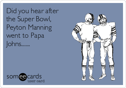 Did you hear after
the Super Bowl,
Peyton Manning
went to Papa
Johns.......