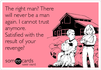The right man? There
will never be a man
again. I cannot trust 
anymore.
Satisfied with the
result of your
revenge?