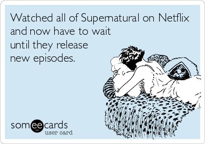Watched all of Supernatural on Netflix
and now have to wait
until they release
new episodes.