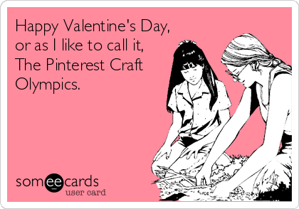 Happy Valentine's Day,
or as I like to call it,
The Pinterest Craft
Olympics.