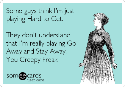 Some guys think I'm just
playing Hard to Get.

They don't understand
that I'm really playing Go
Away and Stay Away,
You Creepy Freak!