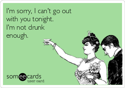 I'm sorry, I can't go out
with you tonight.
I'm not drunk
enough.