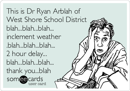 This is Dr Ryan Arblah of
West Shore School District
blah...blah...blah...
inclement weather
.blah...blah...blah...
2 hour delay...
blah...blah...blah...
thank you...blah