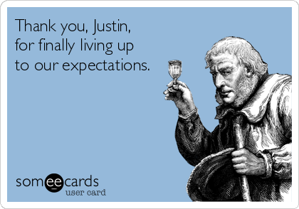 Thank you, Justin, 
for finally living up 
to our expectations.