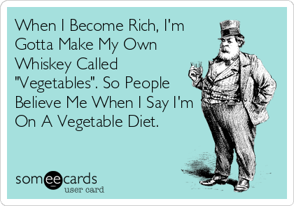 When I Become Rich, I'm 
Gotta Make My Own
Whiskey Called
"Vegetables". So People
Believe Me When I Say I'm
On A Vegetable Diet.
