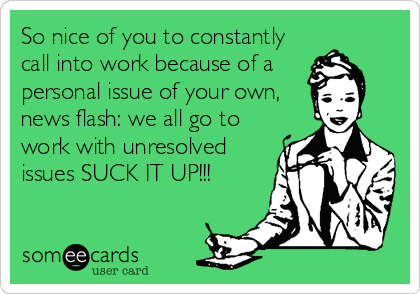 So nice of you to constantly
call into work because of a 
personal issue of your own,
news flash: we all go to
work with unresolved
issues SUCK IT UP!!!