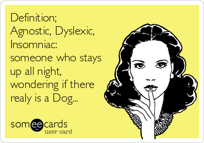Definition;
Agnostic, Dyslexic,
Insomniac: 
someone who stays
up all night,
wondering if there
realy is a Dog...