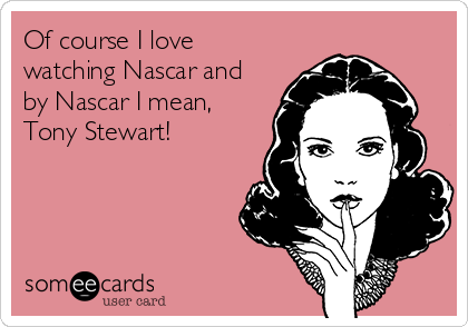 Of course I love
watching Nascar and
by Nascar I mean,
Tony Stewart!