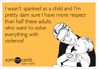 I wasn't spanked as a child and I'm
pretty darn sure I have more respect
than half these adults
who want to solve
everything with
violence!
